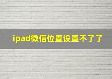 ipad微信位置设置不了了