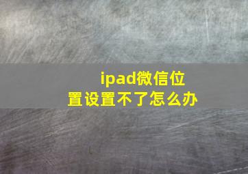 ipad微信位置设置不了怎么办