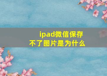 ipad微信保存不了图片是为什么