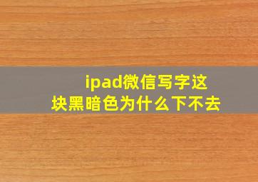 ipad微信写字这块黑暗色为什么下不去