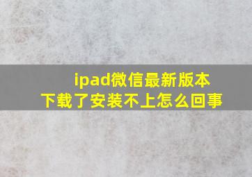 ipad微信最新版本下载了安装不上怎么回事