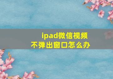 ipad微信视频不弹出窗口怎么办