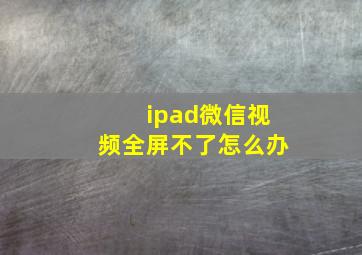 ipad微信视频全屏不了怎么办