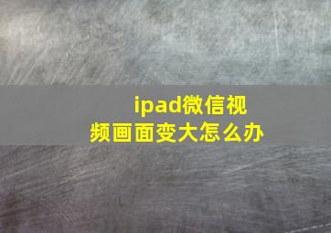 ipad微信视频画面变大怎么办