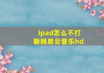 ipad怎么不打断网易云音乐hd