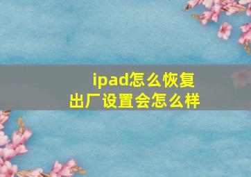 ipad怎么恢复出厂设置会怎么样