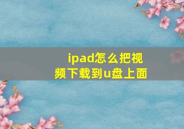 ipad怎么把视频下载到u盘上面