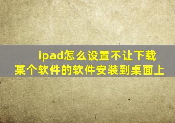 ipad怎么设置不让下载某个软件的软件安装到桌面上