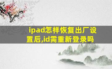 ipad怎样恢复出厂设置后,id需重新登录吗