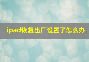 ipad恢复出厂设置了怎么办