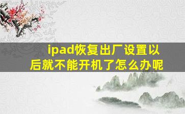 ipad恢复出厂设置以后就不能开机了怎么办呢