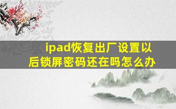 ipad恢复出厂设置以后锁屏密码还在吗怎么办