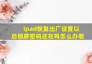 ipad恢复出厂设置以后锁屏密码还在吗怎么办呢