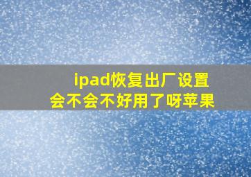 ipad恢复出厂设置会不会不好用了呀苹果