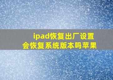 ipad恢复出厂设置会恢复系统版本吗苹果