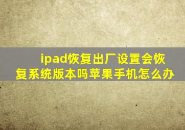 ipad恢复出厂设置会恢复系统版本吗苹果手机怎么办