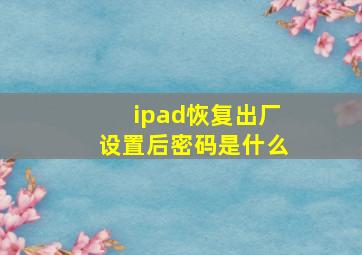 ipad恢复出厂设置后密码是什么