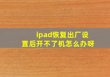 ipad恢复出厂设置后开不了机怎么办呀