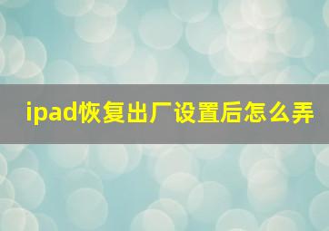 ipad恢复出厂设置后怎么弄