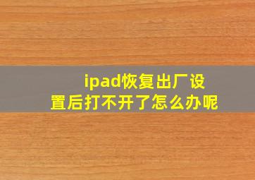 ipad恢复出厂设置后打不开了怎么办呢