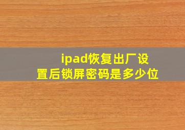 ipad恢复出厂设置后锁屏密码是多少位