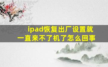 ipad恢复出厂设置就一直来不了机了怎么回事