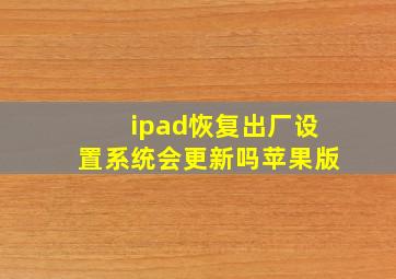 ipad恢复出厂设置系统会更新吗苹果版