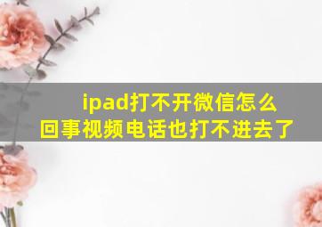 ipad打不开微信怎么回事视频电话也打不进去了