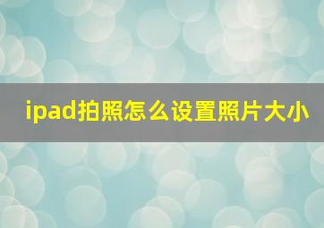 ipad拍照怎么设置照片大小