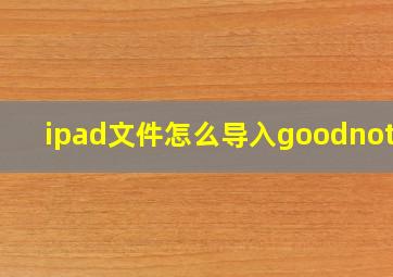 ipad文件怎么导入goodnotes