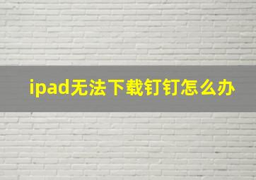 ipad无法下载钉钉怎么办