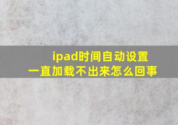 ipad时间自动设置一直加载不出来怎么回事