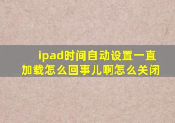 ipad时间自动设置一直加载怎么回事儿啊怎么关闭