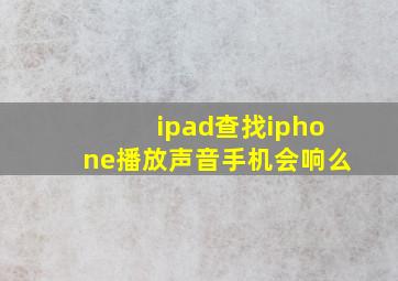 ipad查找iphone播放声音手机会响么