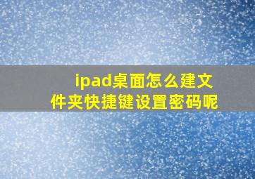 ipad桌面怎么建文件夹快捷键设置密码呢