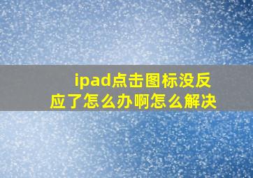 ipad点击图标没反应了怎么办啊怎么解决