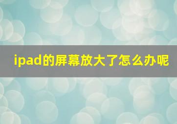 ipad的屏幕放大了怎么办呢