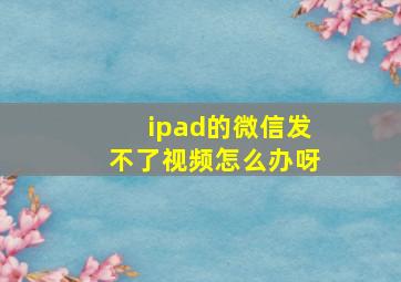 ipad的微信发不了视频怎么办呀