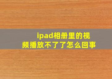 ipad相册里的视频播放不了了怎么回事