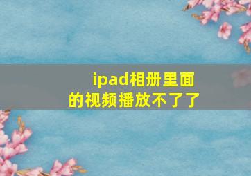 ipad相册里面的视频播放不了了