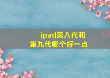 ipad第八代和第九代哪个好一点