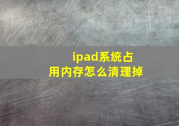 ipad系统占用内存怎么清理掉