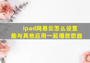 ipad网易云怎么设置能与其他应用一起播放歌曲