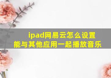 ipad网易云怎么设置能与其他应用一起播放音乐