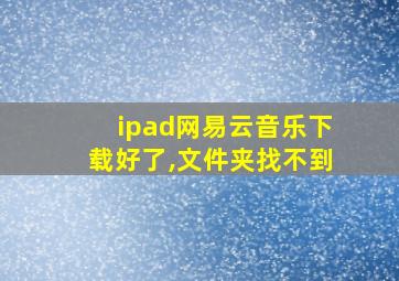 ipad网易云音乐下载好了,文件夹找不到