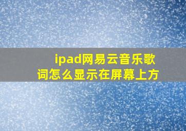 ipad网易云音乐歌词怎么显示在屏幕上方