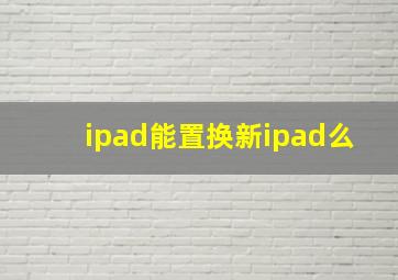 ipad能置换新ipad么