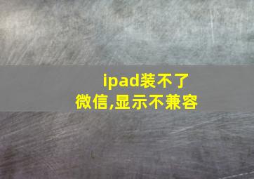 ipad装不了微信,显示不兼容