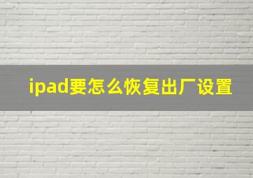 ipad要怎么恢复出厂设置