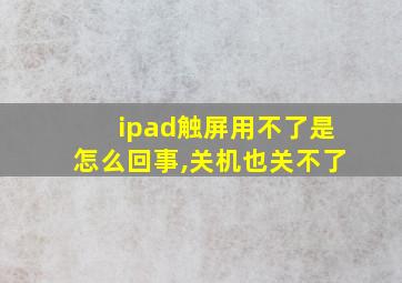 ipad触屏用不了是怎么回事,关机也关不了